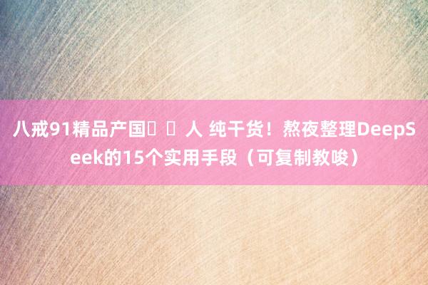八戒91精品产国㊙️人 纯干货！熬夜整理DeepSeek的15个实用手段（可复制教唆）