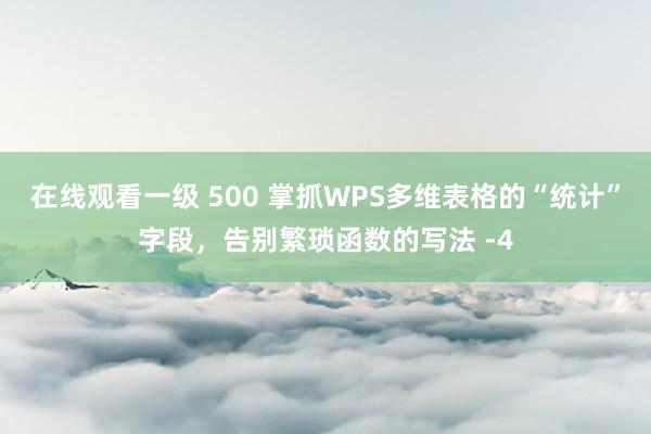在线观看一级 500 掌抓WPS多维表格的“统计”字段，告别繁琐函数的写法 -4