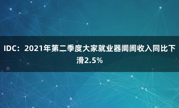 IDC：2021年第二季度大家就业器阛阓收入同比下滑2.5%
